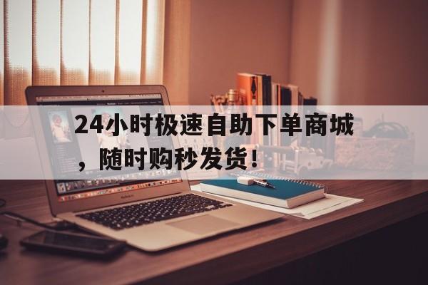 24小时极速自助下单商城，随时购秒发货！