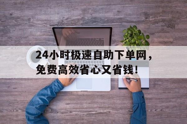 24小时极速自助下单网，免费高效省心又省钱！