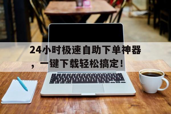 24小时极速自助下单神器，一键下载轻松搞定！