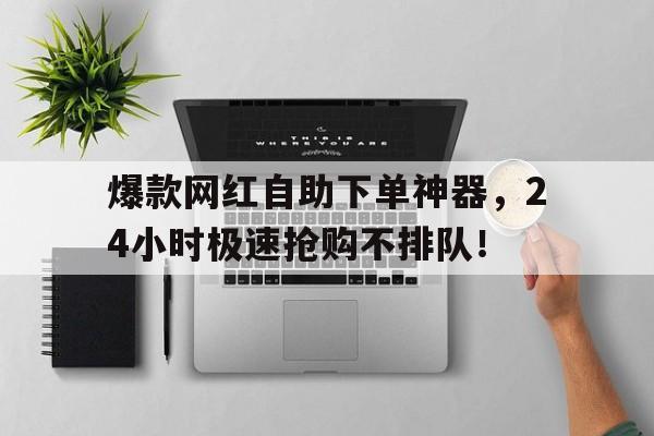 爆款网红自助下单神器，24小时极速抢购不排队！