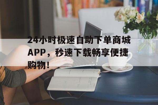 24小时极速自助下单商城APP，秒速下载畅享便捷购物！