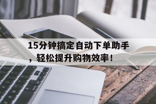 15分钟搞定自动下单助手，轻松提升购物效率！