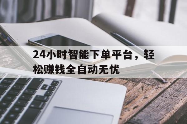 24小时智能下单平台，轻松赚钱全自动无忧