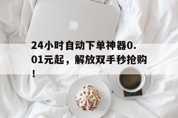 24小时自动下单神器0.01元起，解放双手秒抢购！