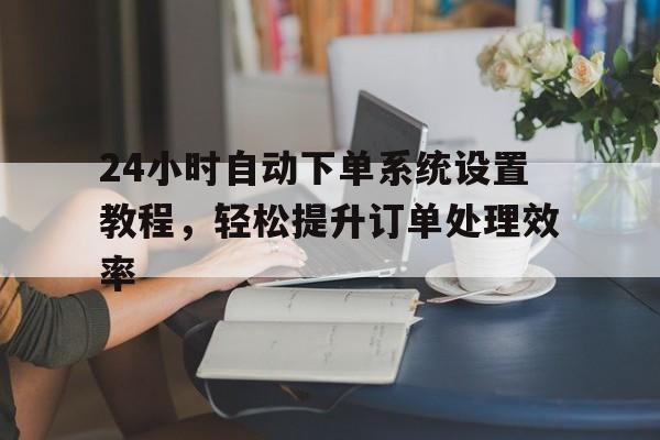 24小时自动下单系统设置教程，轻松提升订单处理效率
