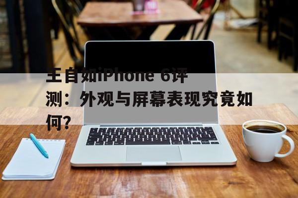 王自如iPhone 6评测：外观与屏幕表现究竟如何？