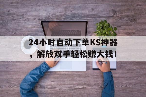 24小时自动下单KS神器，解放双手轻松赚大钱！