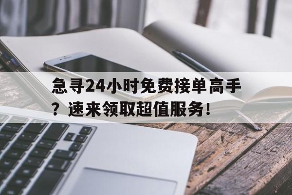 急寻24小时免费接单高手？速来领取超值服务！