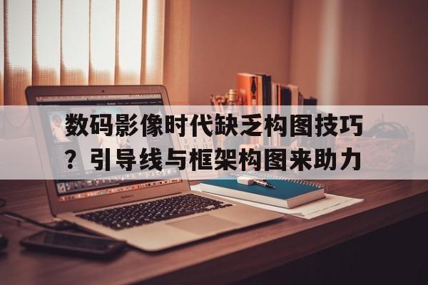 数码影像时代缺乏构图技巧？引导线与框架构图来助力