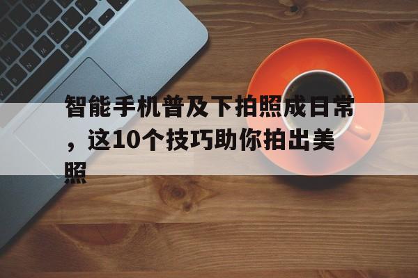 智能手机普及下拍照成日常，这10个技巧助你拍出美照