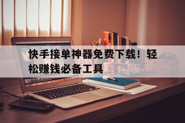 快手接单神器免费下载！轻松赚钱必备工具
