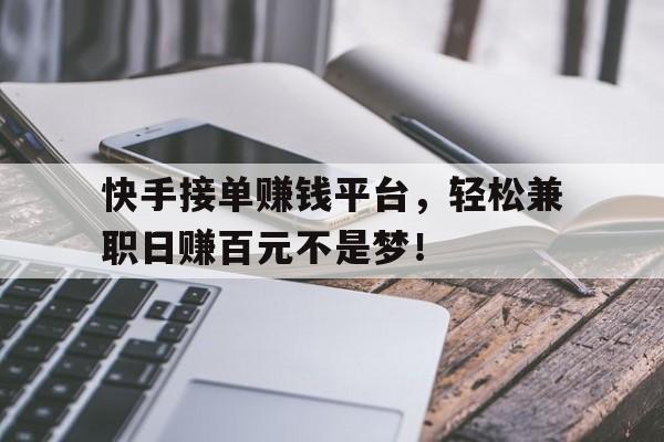 快手接单赚钱平台，轻松兼职日赚百元不是梦！