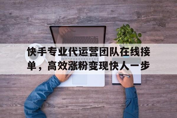 快手专业代运营团队在线接单，高效涨粉变现快人一步