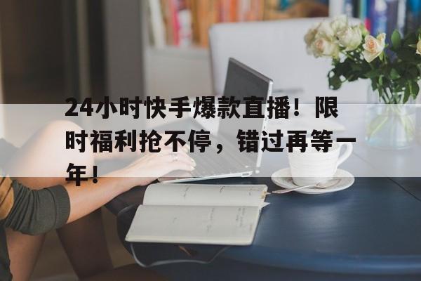 24小时快手爆款直播！限时福利抢不停，错过再等一年！