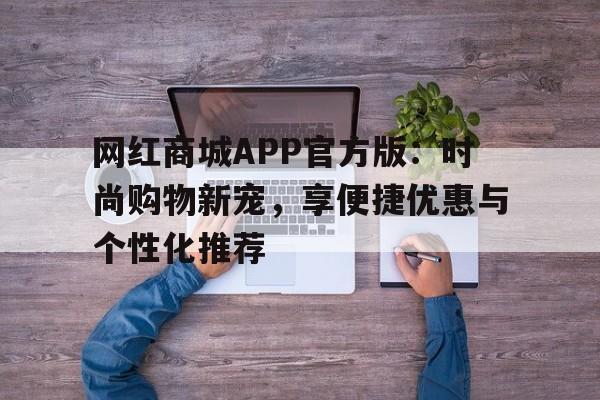 网红商城APP官方版：时尚购物新宠，享便捷优惠与个性化推荐