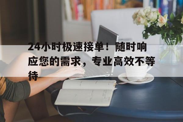 24小时极速接单！随时响应您的需求，专业高效不等待
