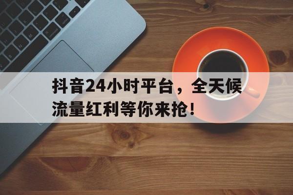 抖音24小时平台，全天候流量红利等你来抢！