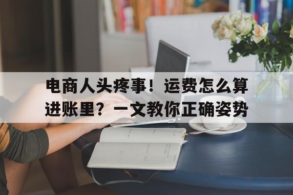 电商人头疼事！运费怎么算进账里？一文教你正确姿势