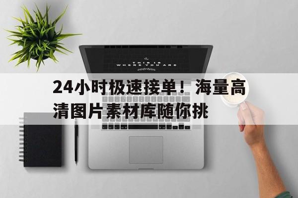 24小时极速接单！海量高清图片素材库随你挑