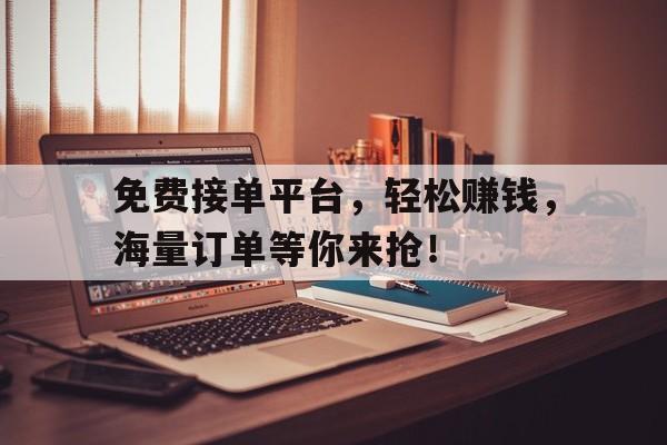 免费接单平台，轻松赚钱，海量订单等你来抢！