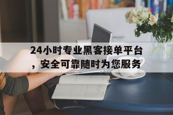 24小时专业黑客接单平台，安全可靠随时为您服务