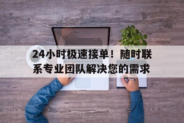 24小时极速接单！随时联系专业团队解决您的需求