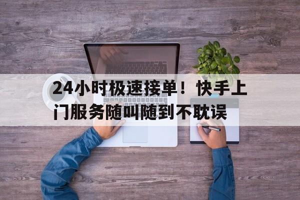 24小时极速接单！快手上门服务随叫随到不耽误