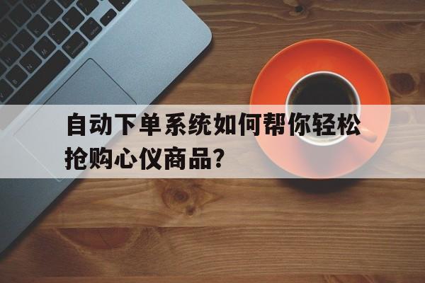 自动下单系统如何帮你轻松抢购心仪商品？