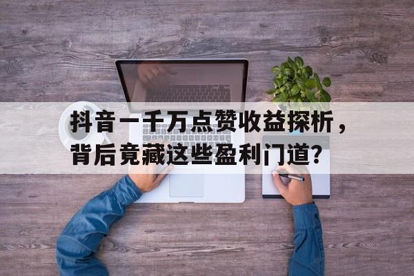 抖音一千万点赞收益探析，背后竟藏这些盈利门道？