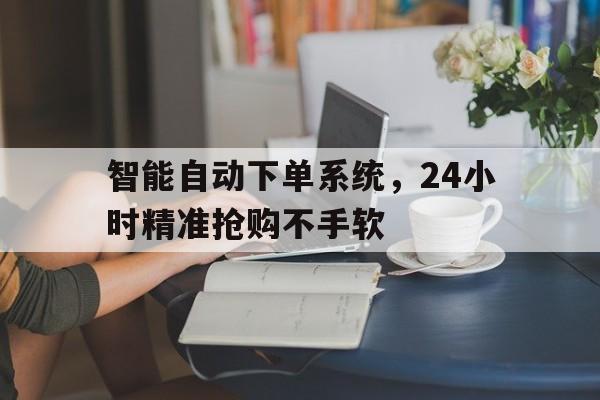 智能自动下单系统，24小时精准抢购不手软