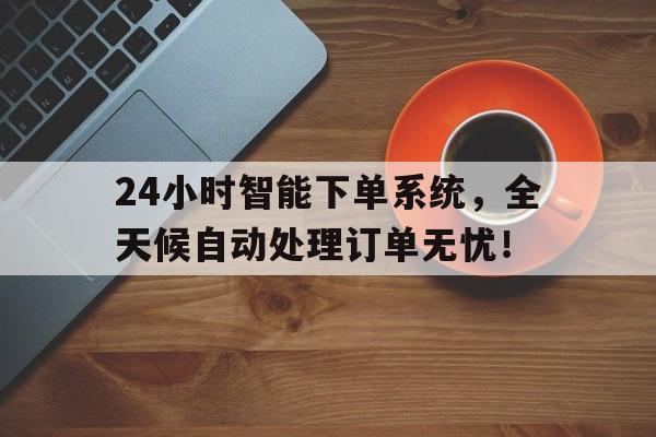 24小时智能下单系统，全天候自动处理订单无忧！