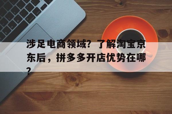 涉足电商领域？了解淘宝京东后，拼多多开店优势在哪？