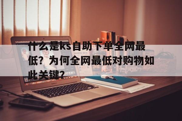 什么是ks自助下单全网最低？为何全网最低对购物如此关键？