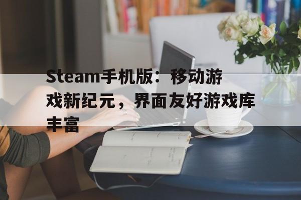 Steam手机版：移动游戏新纪元，界面友好游戏库丰富