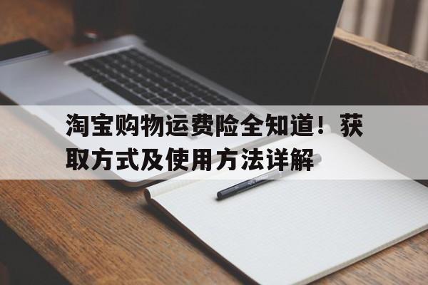 淘宝购物运费险全知道！获取方式及使用方法详解