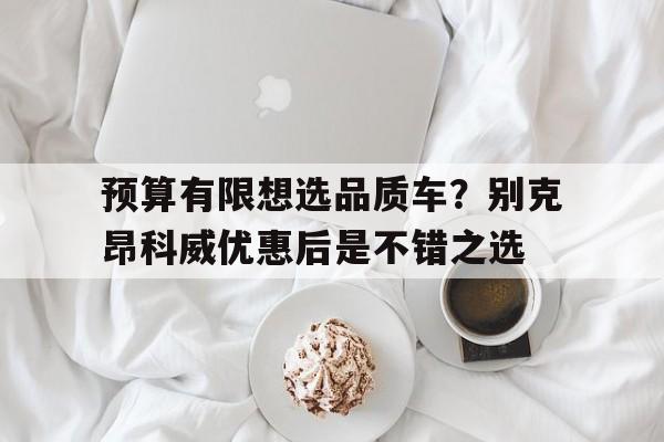 预算有限想选品质车？别克昂科威优惠后是不错之选