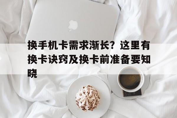 换手机卡需求渐长？这里有换卡诀窍及换卡前准备要知晓
