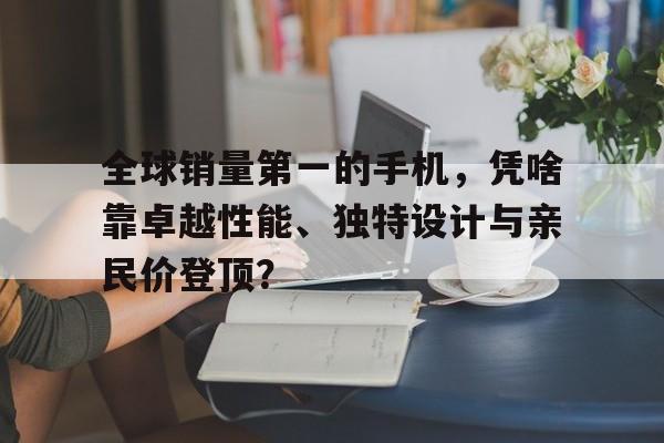 全球销量第一的手机，凭啥靠卓越性能、独特设计与亲民价登顶？