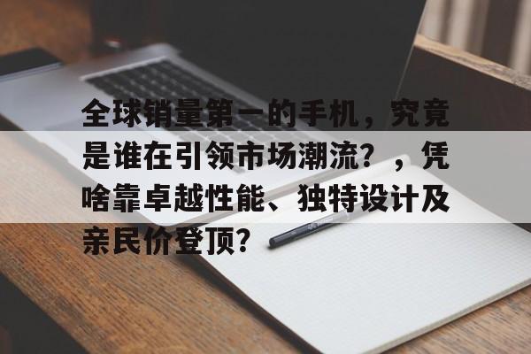 全球销量第一的手机，究竟是谁在引领市场潮流？，凭啥靠卓越性能、独特设计及亲民价登顶？