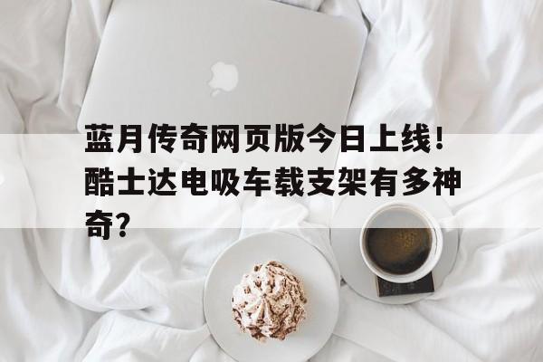 蓝月传奇网页版今日上线！酷士达电吸车载支架有多神奇？