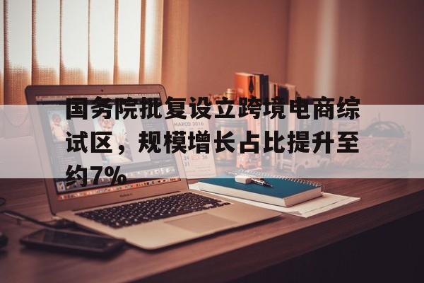 国务院批复设立跨境电商综试区，规模增长占比提升至约7%