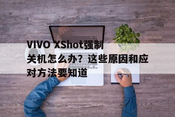 VIVO XShot强制关机怎么办？这些原因和应对方法要知道