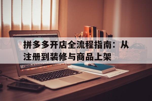 拼多多开店全流程指南：从注册到装修与商品上架
