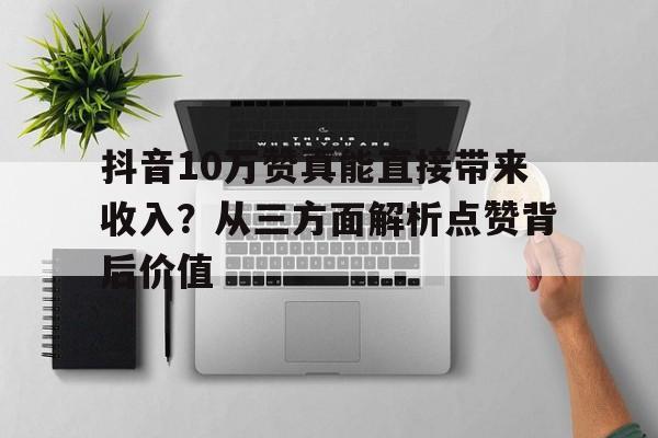 抖音10万赞真能直接带来收入？从三方面解析点赞背后价值
