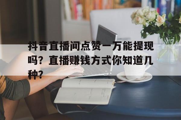 抖音直播间点赞一万能提现吗？直播赚钱方式你知道几种？