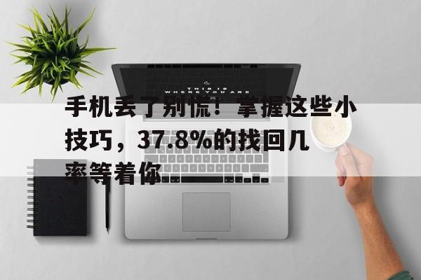 手机丢了别慌！掌握这些小技巧，37.8%的找回几率等着你