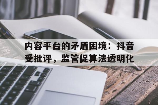 内容平台的矛盾困境：抖音受批评，监管促算法透明化