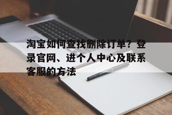 淘宝如何查找删除订单？登录官网、进个人中心及联系客服的方法
