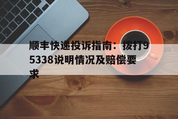 顺丰快递投诉指南：拨打95338说明情况及赔偿要求