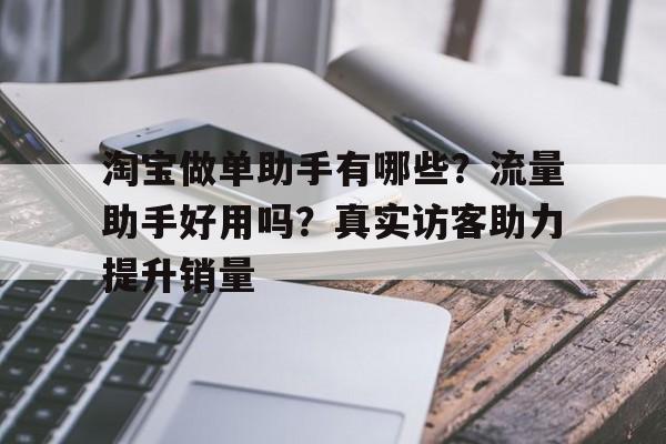淘宝做单助手有哪些？流量助手好用吗？真实访客助力提升销量